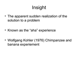 Insight The apparent sudden realization of the solution to a problem Known as the “aha” experience Wolfgang Kohler (1976) Chimpanzee and banana experiement 