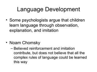 Language Development Some psychologists argue that children learn language through observation, explanation, and imitation Noam Chomsky Believed reinforcement and imitation contribute, but does not believe that all the complex rules of language could be learned this way 