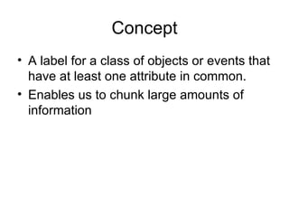 Concept A label for a class of objects or events that have at least one attribute in common. Enables us to chunk large amounts of information 
