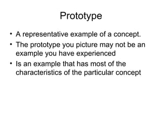 Prototype A representative example of a concept. The prototype you picture may not be an example you have experienced Is an example that has most of the characteristics of the particular concept 