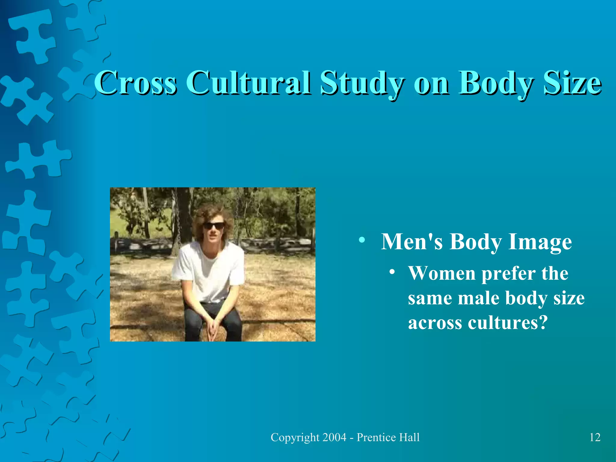 Cross Cultural Study on Body Size

• Men's Body Image
• Women prefer the
same male body size
across cultures?

Copyright 2004 - Prentice Hall

12

 