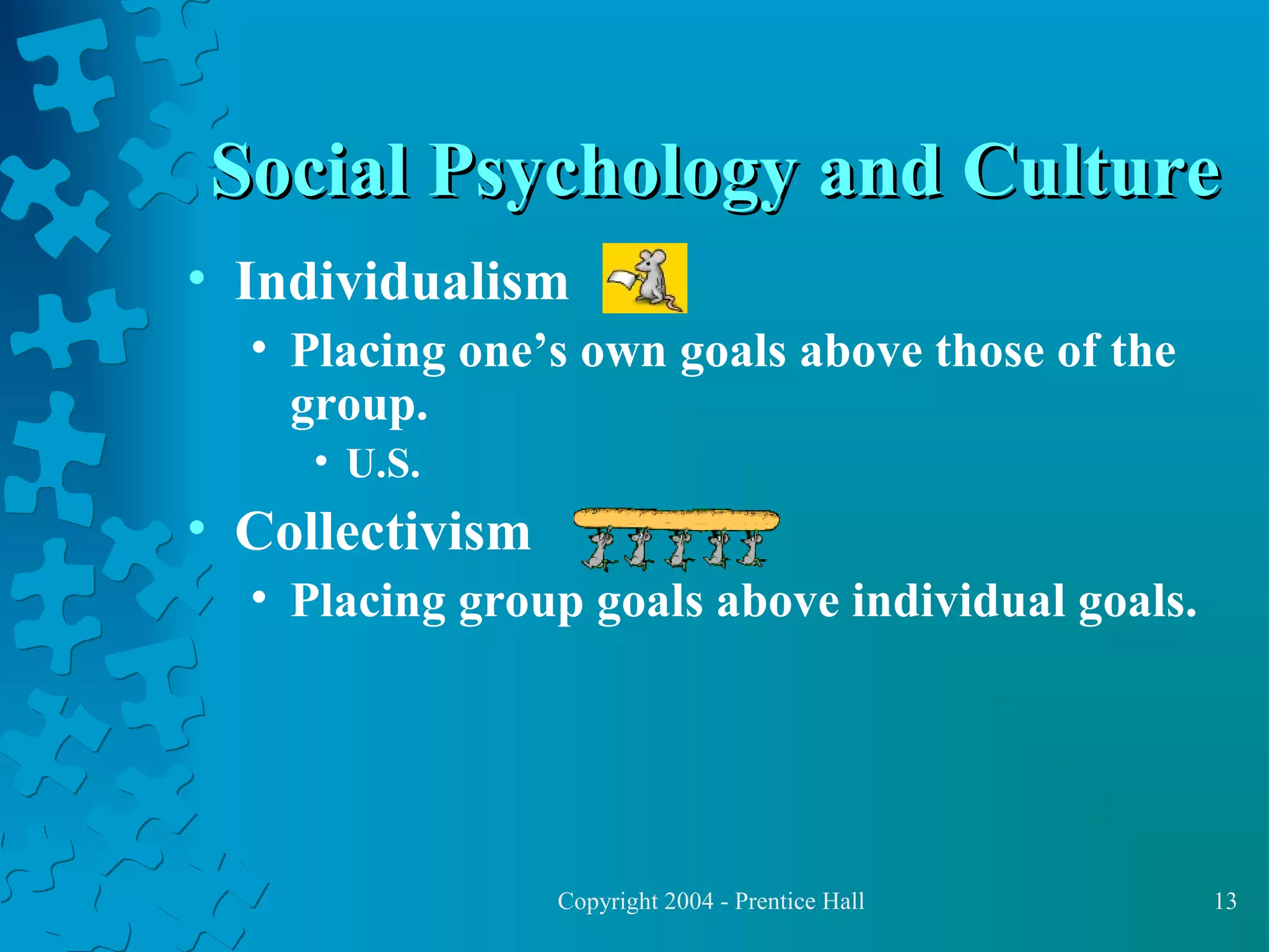 Social Psychology and Culture
• Individualism
• Placing one’s own goals above those of the
group.
• U.S.

• Collectivism
• Placing group goals above individual goals.

Copyright 2004 - Prentice Hall

13

 