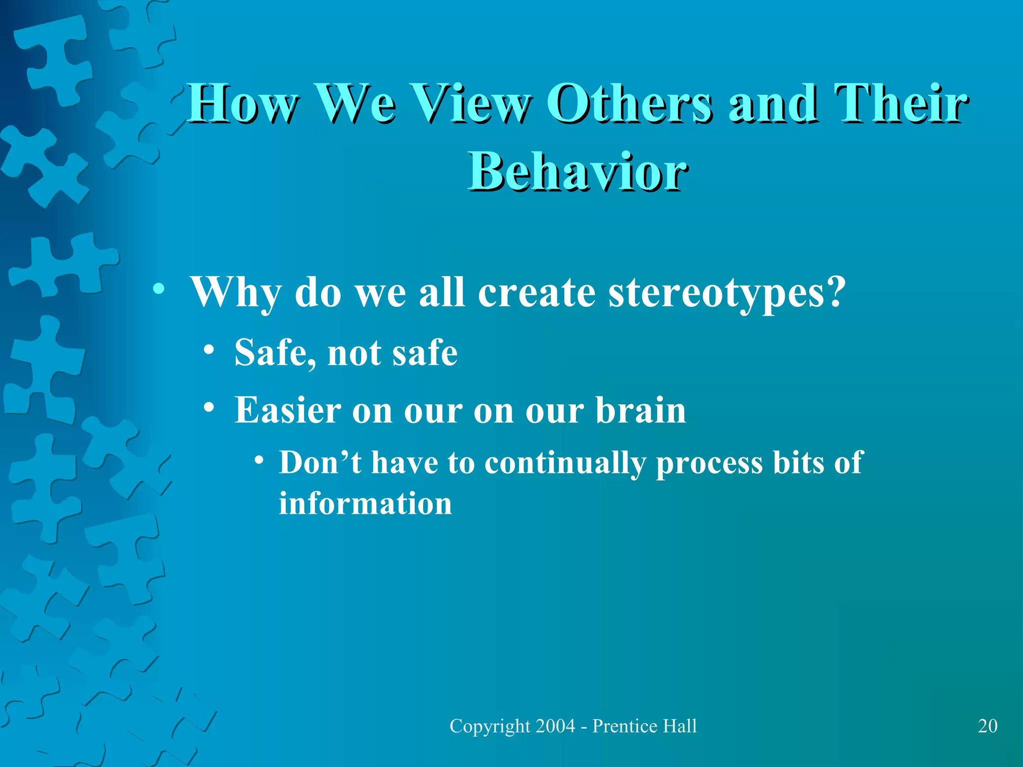 How We View Others and Their
Behavior
• Why do we all create stereotypes?
• Safe, not safe
• Easier on our on our brain
• Don’t have to continually process bits of
information

Copyright 2004 - Prentice Hall

20

 
