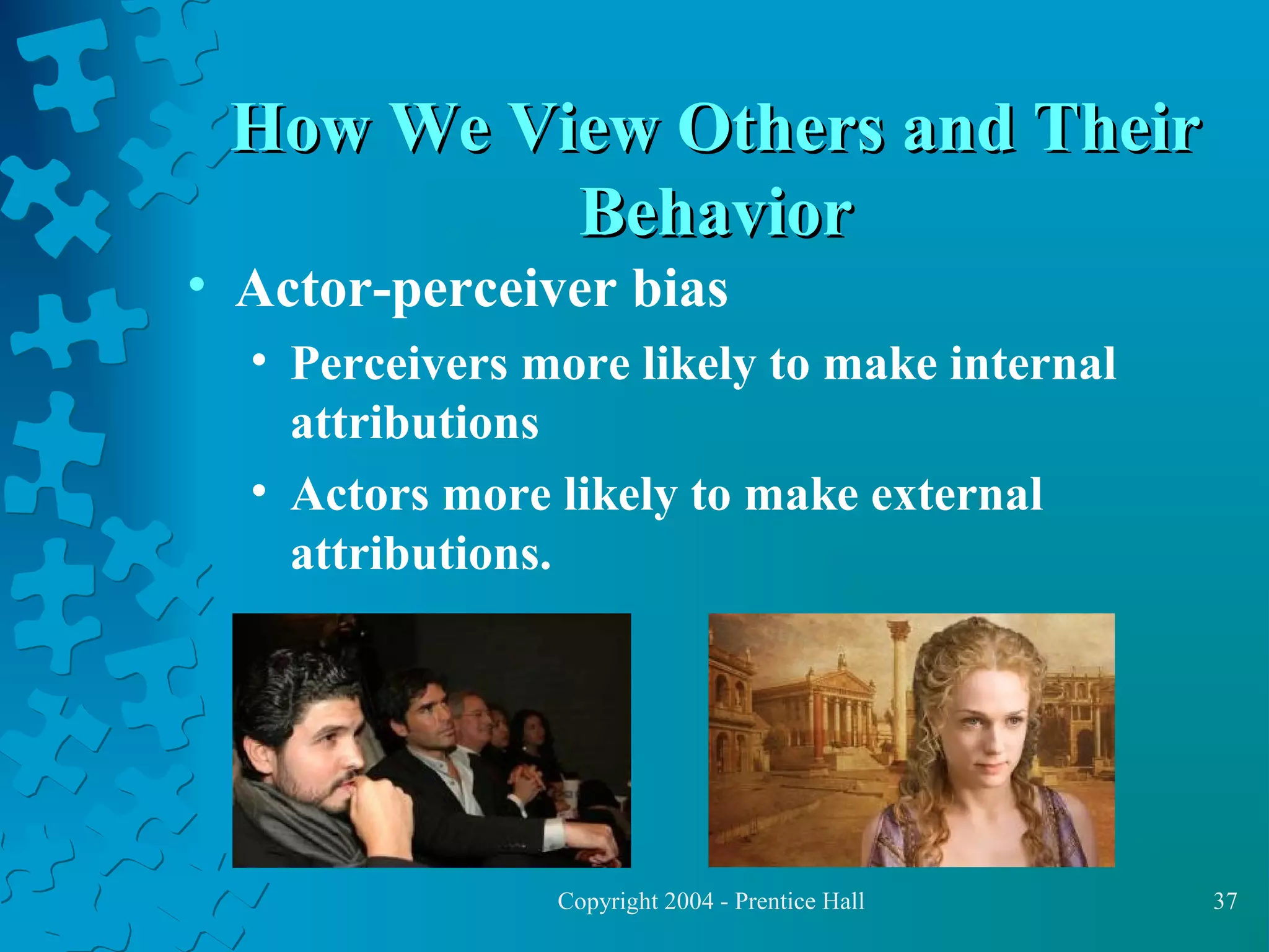 How We View Others and Their
Behavior

• Actor-perceiver bias

• Perceivers more likely to make internal
attributions
• Actors more likely to make external
attributions.

Copyright 2004 - Prentice Hall

37

 