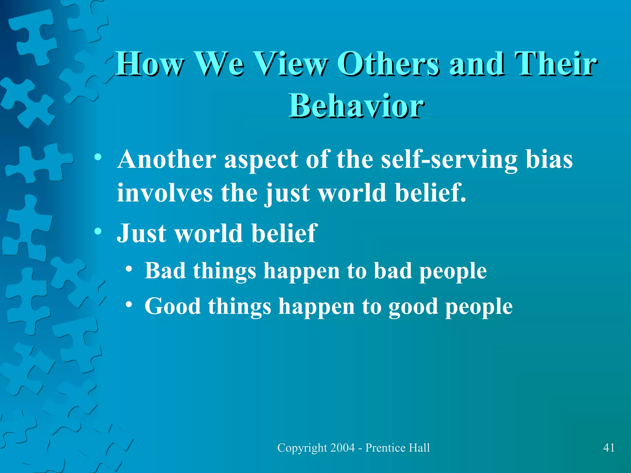 How We View Others and Their
Behavior
• Another aspect of the self-serving bias
involves the just world belief.
• Just world belief
• Bad things happen to bad people
• Good things happen to good people

Copyright 2004 - Prentice Hall

41

 