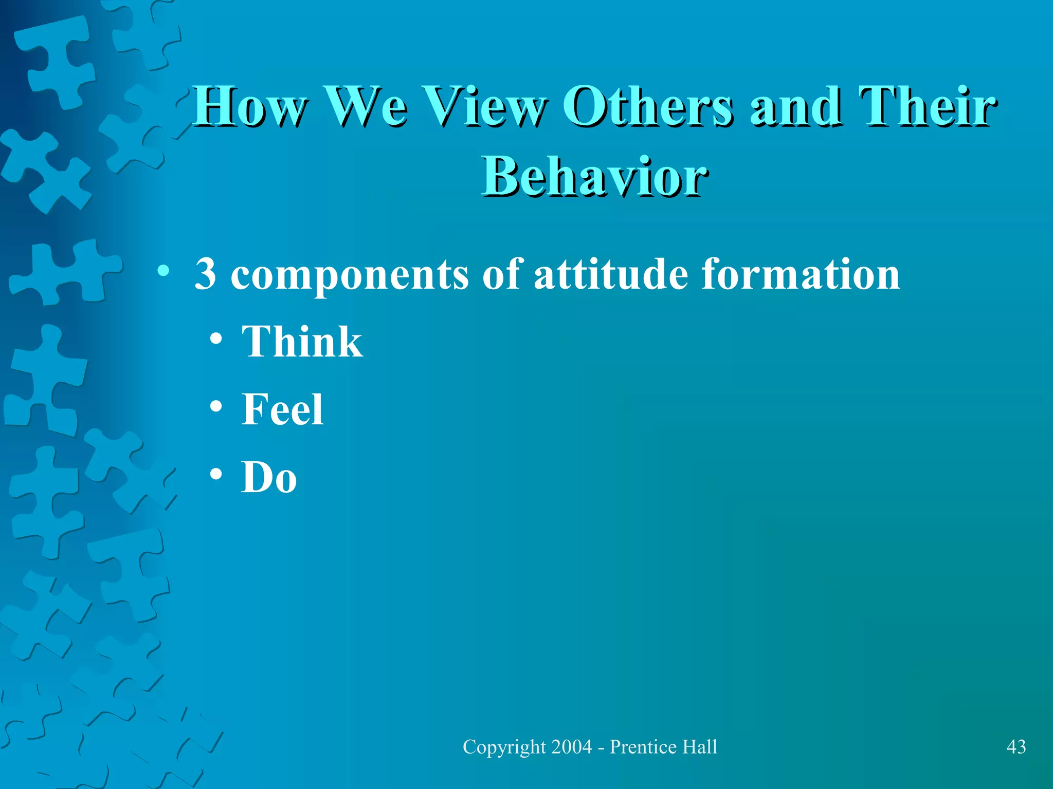 How We View Others and Their
Behavior
• 3 components of attitude formation
• Think
• Feel
• Do

Copyright 2004 - Prentice Hall

43

 