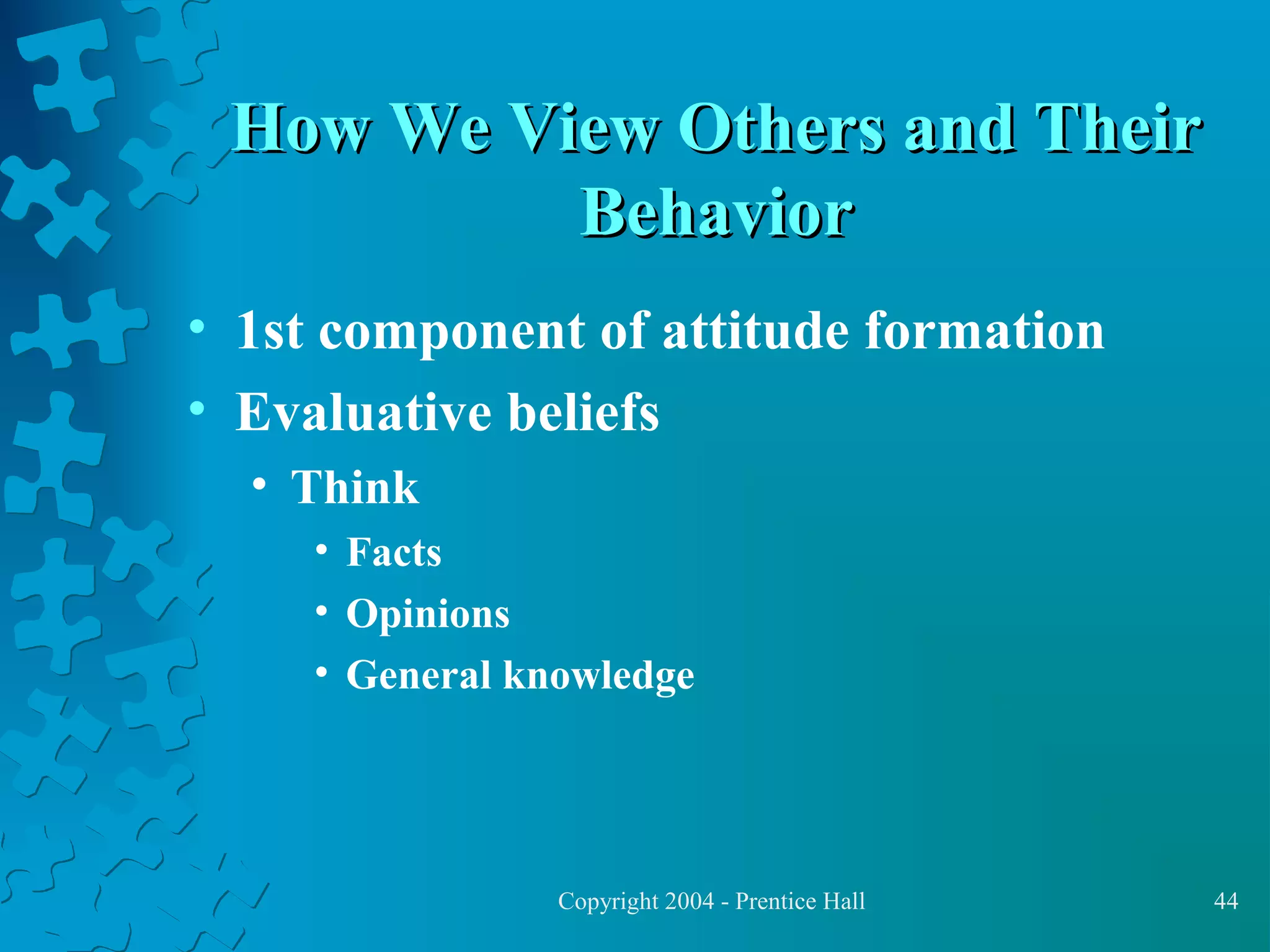 How We View Others and Their
Behavior
• 1st component of attitude formation
• Evaluative beliefs
• Think
• Facts
• Opinions
• General knowledge

Copyright 2004 - Prentice Hall

44

 