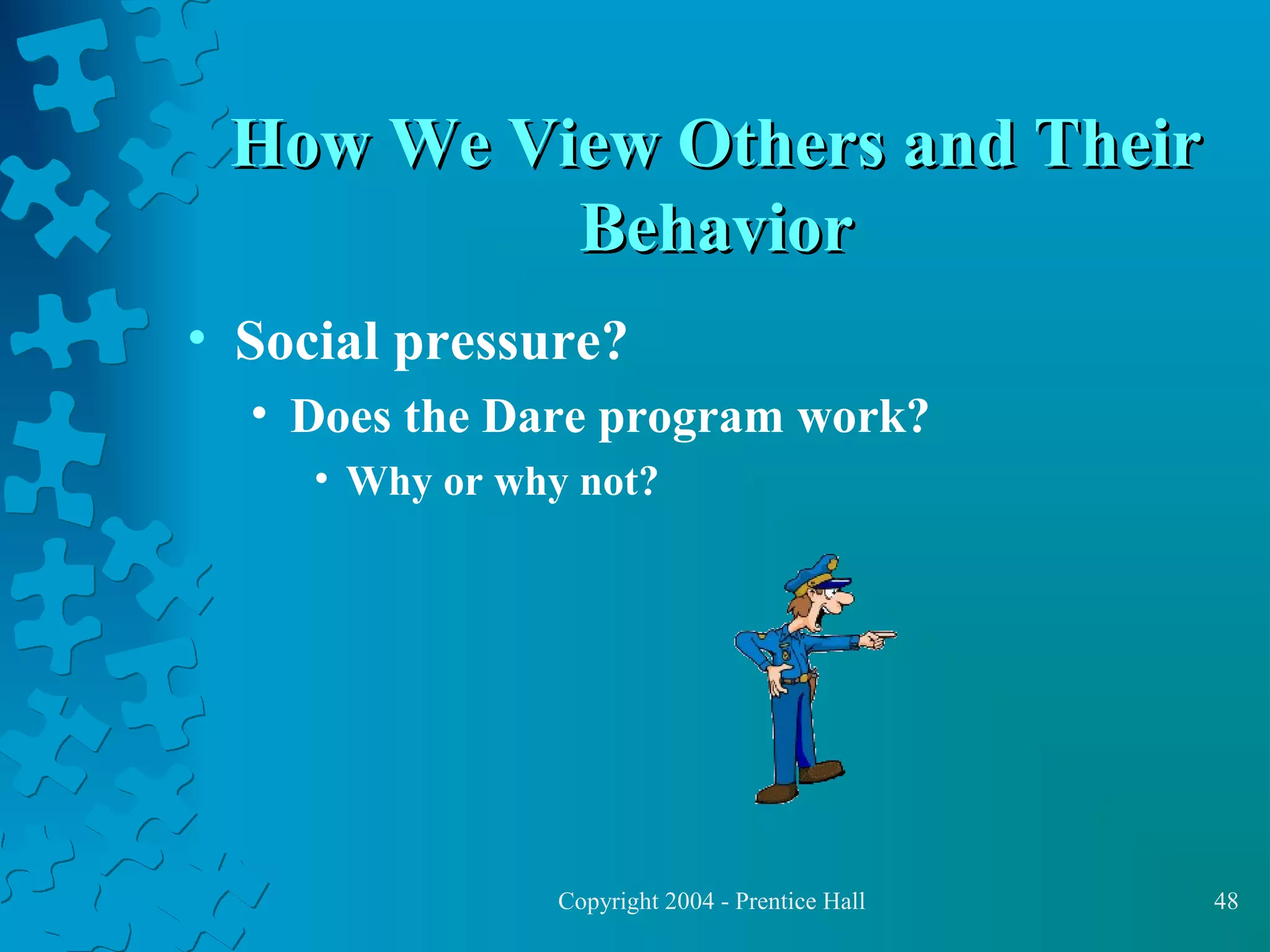 How We View Others and Their
Behavior
• Social pressure?
• Does the Dare program work?
• Why or why not?

Copyright 2004 - Prentice Hall

48

 