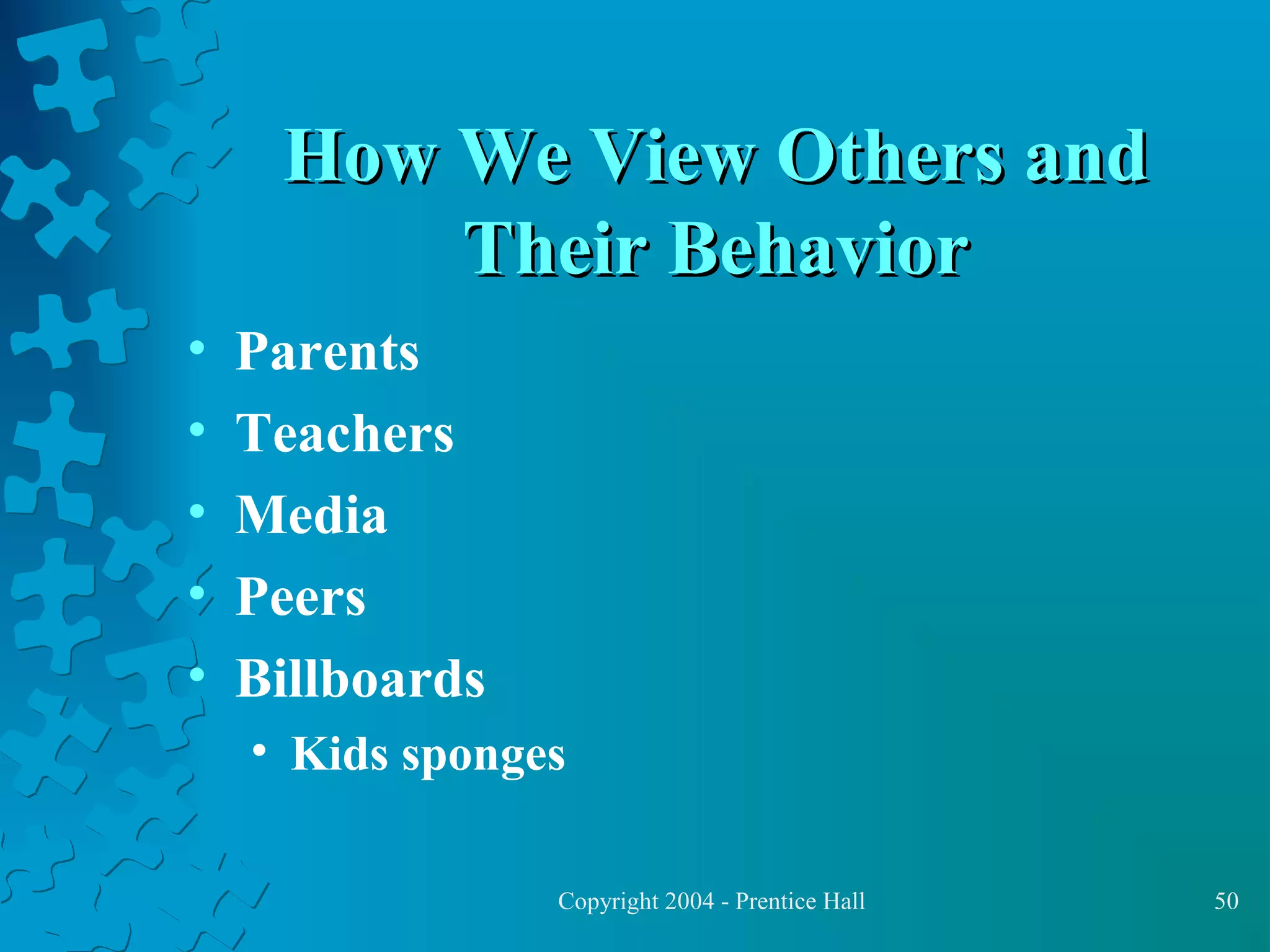 How We View Others and
Their Behavior
•
•
•
•
•

Parents
Teachers
Media
Peers
Billboards
• Kids sponges
Copyright 2004 - Prentice Hall

50

 