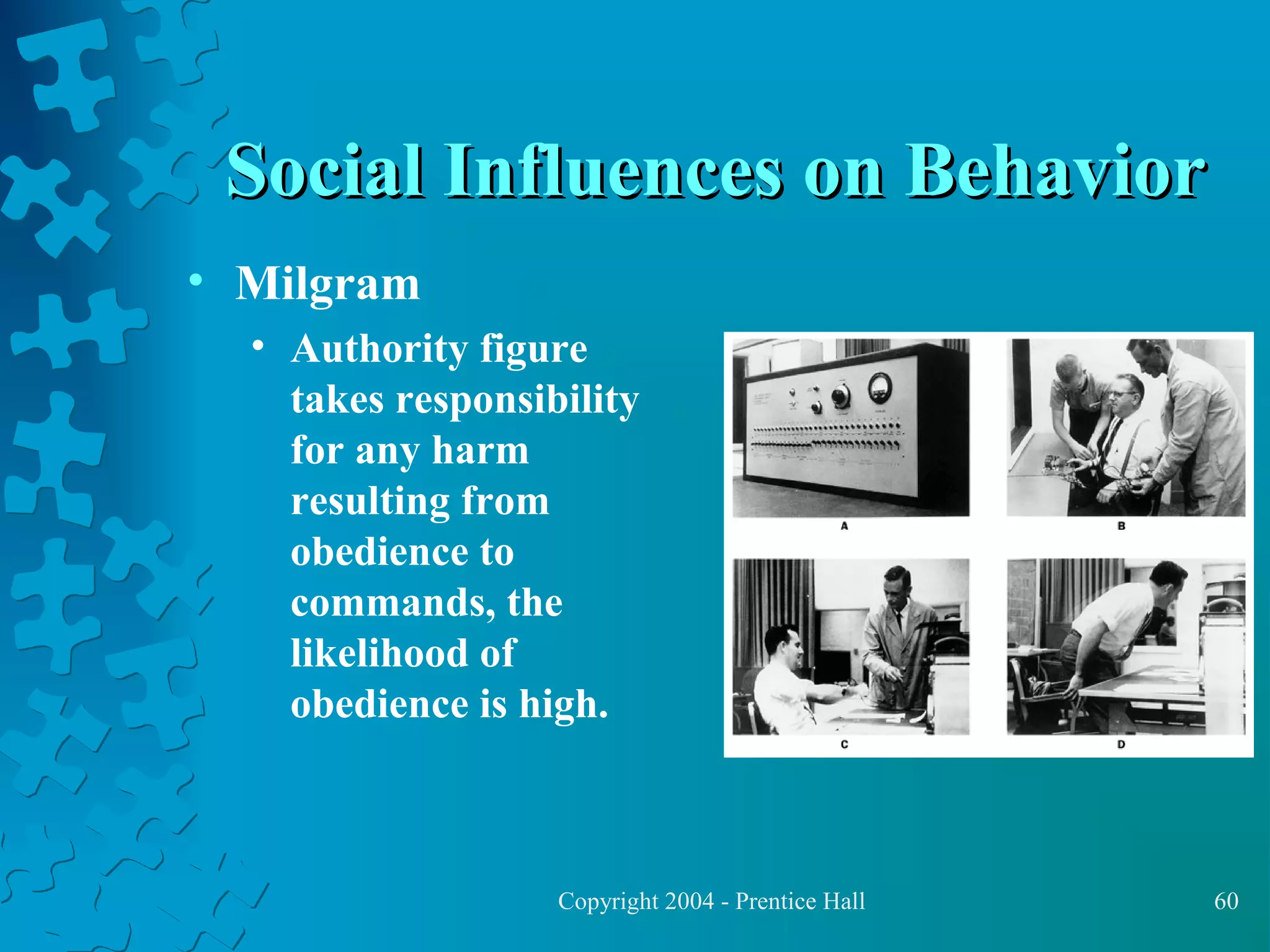 Social Influences on Behavior
• Milgram
• Authority figure
takes responsibility
for any harm
resulting from
obedience to
commands, the
likelihood of
obedience is high.

Copyright 2004 - Prentice Hall

60

 