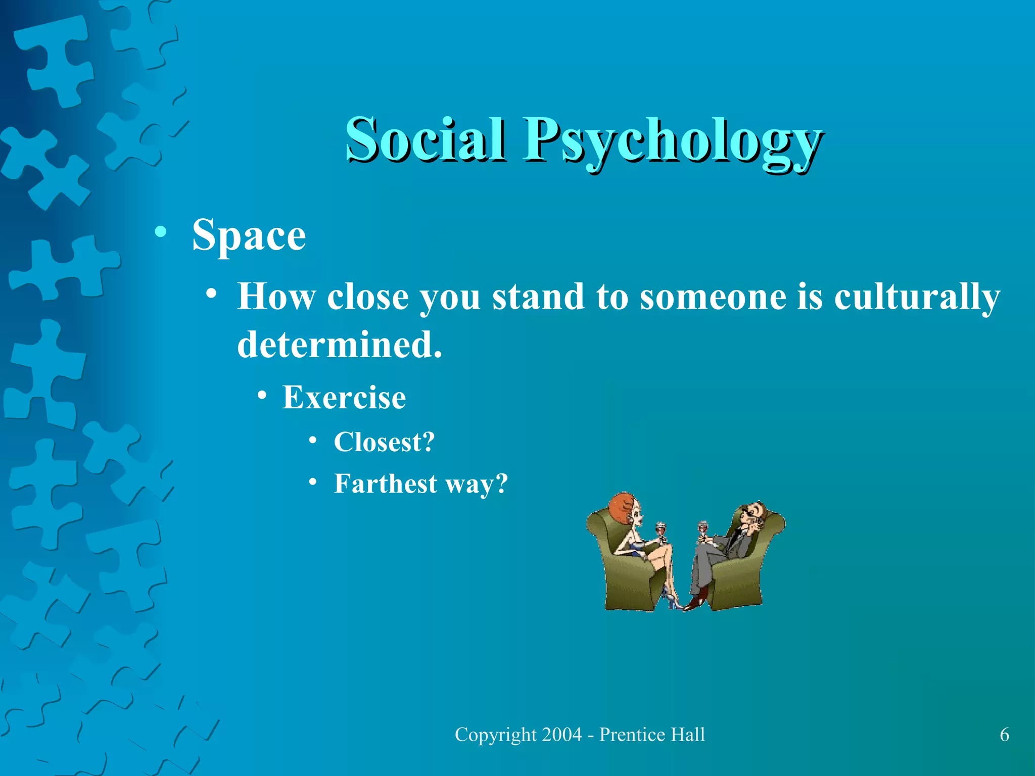 Social Psychology
• Space
• How close you stand to someone is culturally
determined.
• Exercise
• Closest?
• Farthest way?

Copyright 2004 - Prentice Hall

6

 