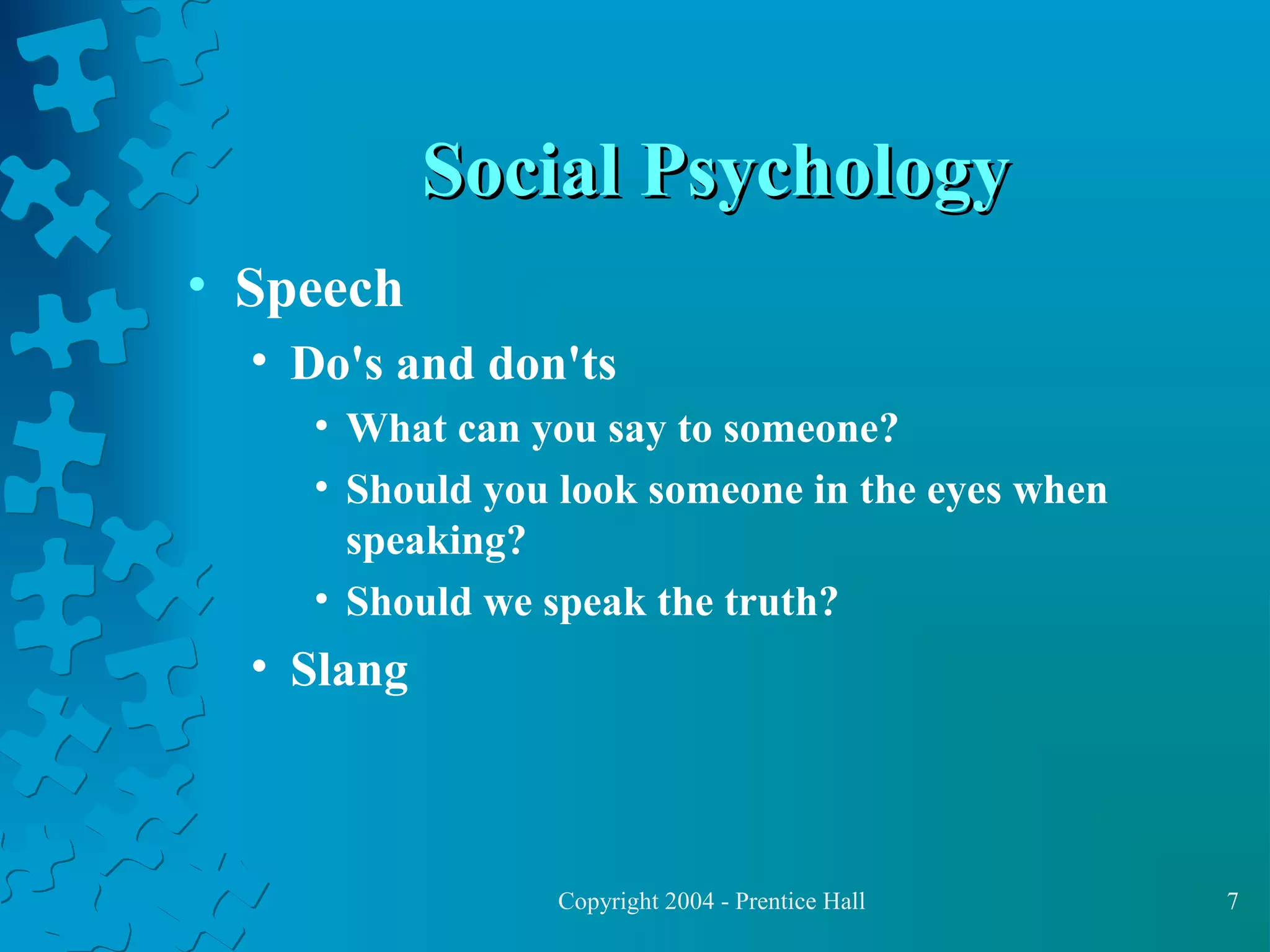Social Psychology
• Speech
• Do's and don'ts
• What can you say to someone?
• Should you look someone in the eyes when
speaking?
• Should we speak the truth?

• Slang

Copyright 2004 - Prentice Hall

7

 