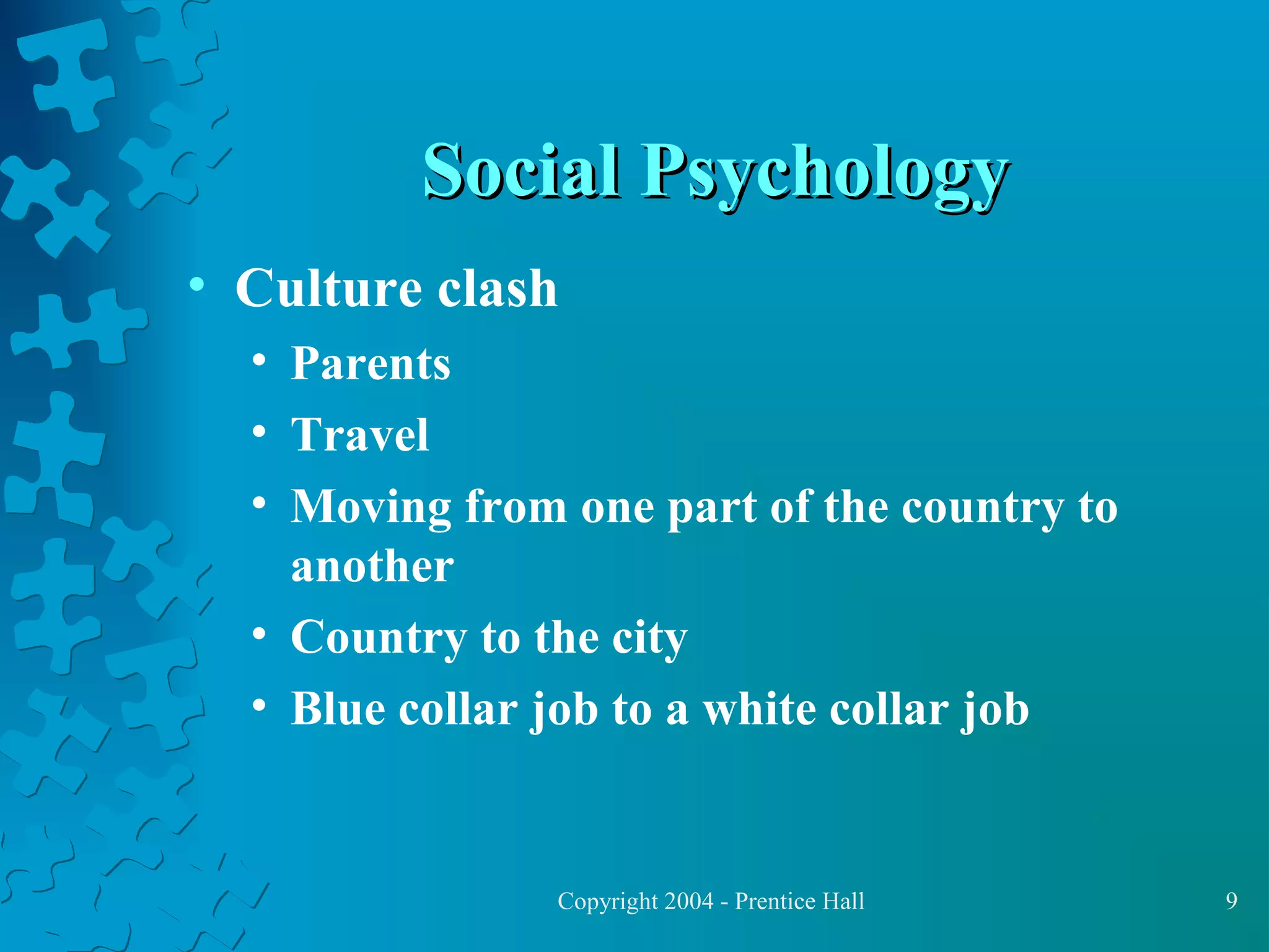 Social Psychology
• Culture clash
• Parents
• Travel
• Moving from one part of the country to
another
• Country to the city
• Blue collar job to a white collar job

Copyright 2004 - Prentice Hall

9

 
