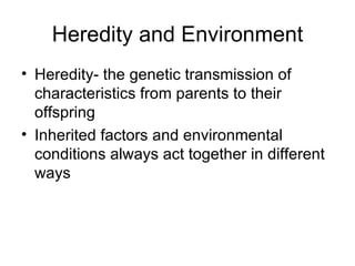 Heredity and Environment Heredity- the genetic transmission of characteristics from parents to their offspring Inherited factors and environmental conditions always act together in different ways 