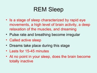 REM Sleep Is a stage of sleep characterized by rapid eye movements, a high level of brain activity, a deep relaxation of the muscles, and dreaming Pulse rate and breathing become irregular Called active sleep Dreams take place during this stage Lasts for 15-45 minutes At no point in your sleep, does the brain become totally inactive 
