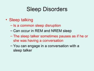 Sleep Disorders Sleep talking Is a common sleep disruption Can occur in REM and NREM sleep The sleep talker sometimes pauses as if he or she was having a conversation You can engage in a conversation with a sleep talker 
