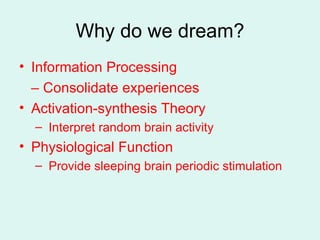 Why do we dream? Information Processing –  Consolidate experiences Activation-synthesis Theory Interpret random brain activity Physiological Function Provide sleeping brain periodic stimulation 