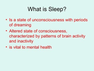 What is Sleep? Is a state of unconsciousness with periods of dreaming Altered state of consciousness, characterized by patterns of brain activity and inactivity is vital to mental health 