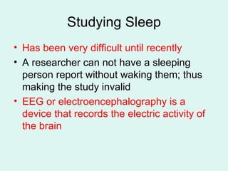 Studying Sleep Has been very difficult until recently A researcher can not have a sleeping person report without waking them; thus making the study invalid EEG or electroencephalography is a device that records the electric activity of the brain 