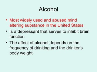 Alcohol Most widely used and abused mind altering substance in the United States Is a depressant that serves to inhibit brain function The affect of alcohol depends on the frequency of drinking and the drinker’s body weight 