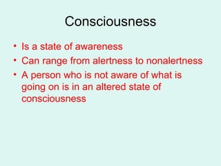 Consciousness Is a state of awareness Can range from alertness to nonalertness A person who is not aware of what is going on is in an altered state of consciousness 