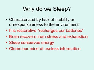 Why do we Sleep? Characterized by lack of mobility or unresponsiveness to the environment It is restorative “recharges our batteries” Brain recovers from stress and exhaustion Sleep conserves energy Clears our mind of useless information 