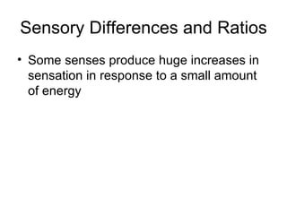 Sensory Differences and Ratios <ul><li>Some senses produce huge increases in sensation in response to a small amount of en...