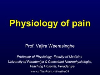 Physiology of pain
Prof. Vajira Weerasinghe
Professor of Physiology, Faculty of Medicine
University of Peradeniya & Consultant Neurophysiologist,
Teaching Hospital, Peradeniya
www.slideshare.net/vajira54

 