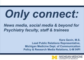 v
Only connect:
Kara Gavin, M.S.
Lead Public Relations Representative,
Michigan Medicine Dept. of Communication
Policy & Research Media Relations, U-M IHPI
News media, social media & beyond for
Psychiatry faculty, staff & trainees
 