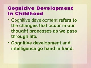 Cognitive Development
In Childhood
• Changes that occur in our thought
processes throughout life.
– Piaget
• Cognitive development progresses through a series
of qualitative stages
 