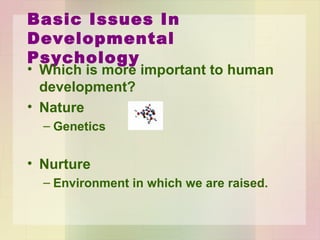 Basic Issues In Developmental
Psychology
• Which is more important to human
development?
• Nature
– Genetics
• Nurture
– Environment in which we are raised.
 