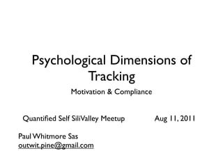Psychological Dimensions of
            Tracking
                Motivation & Compliance


 Quantiﬁed Self SiliValley Meetup         Aug 11, 2011

Paul Whitmore Sas
outwit.pine@gmail.com
 