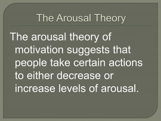 The arousal theory of
motivation suggests that
people take certain actions
to either decrease or
increase levels of arousal.