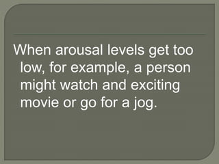 When arousal levels get too
low, for example, a person
might watch and exciting
movie or go for a jog.