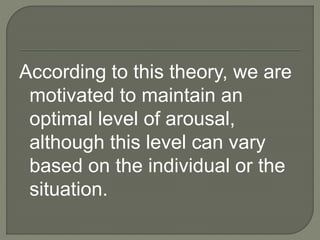 According to this theory, we are
motivated to maintain an
optimal level of arousal,
although this level can vary
based on the individual or the
situation.