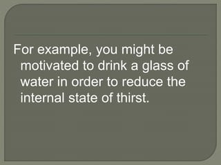 For example, you might be
motivated to drink a glass of
water in order to reduce the
internal state of thirst.