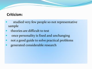 Criticism:
 studied very few people so not representative
sample
 theories are difficult to test
 once personality is fixed and unchanging
 not a good guide to solve practical problems
 generated considerable research
 