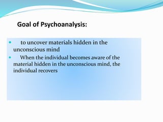 Goal of Psychoanalysis:
 to uncover materials hidden in the
unconscious mind
 When the individual becomes aware of the
material hidden in the unconscious mind, the
individual recovers
 