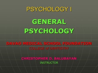 PSYCHOLOGY I
GENERAL
PSYCHOLOGY
DAVAO MEDICAL SCHOOL FOUNDATION
COLLEGE of DENTISTRY
CHRISTOPHER D. BALUBAYAN
INSTRUCTOR
 