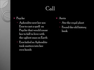 CallPsycheAphrodite sent her son Eros to cast a spell  on Psyche that would cause her to fall in love with the ugliest man on EarthEros failed so Aphrodite took matters into her own handsAerinAte the royal plantFound the old history book
