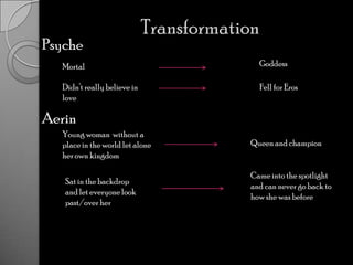 TransformationPsycheGoddessMortalDidn’t really believe in loveFell for ErosAerinYoung woman  without a place in the world let alone her own kingdomQueen and championCame into the spotlight  and can never go back to how she was beforeSat in the backdrop and let everyone look past/over her