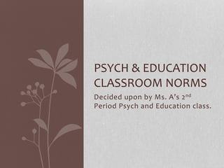 Decided upon by Ms. A’s 2nd
Period Psych and Education class.
PSYCH & EDUCATION
CLASSROOM NORMS
 