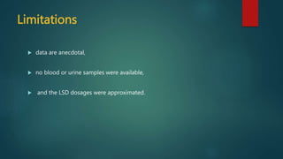 Limitations
 data are anecdotal,
 no blood or urine samples were available,
 and the LSD dosages were approximated.
 