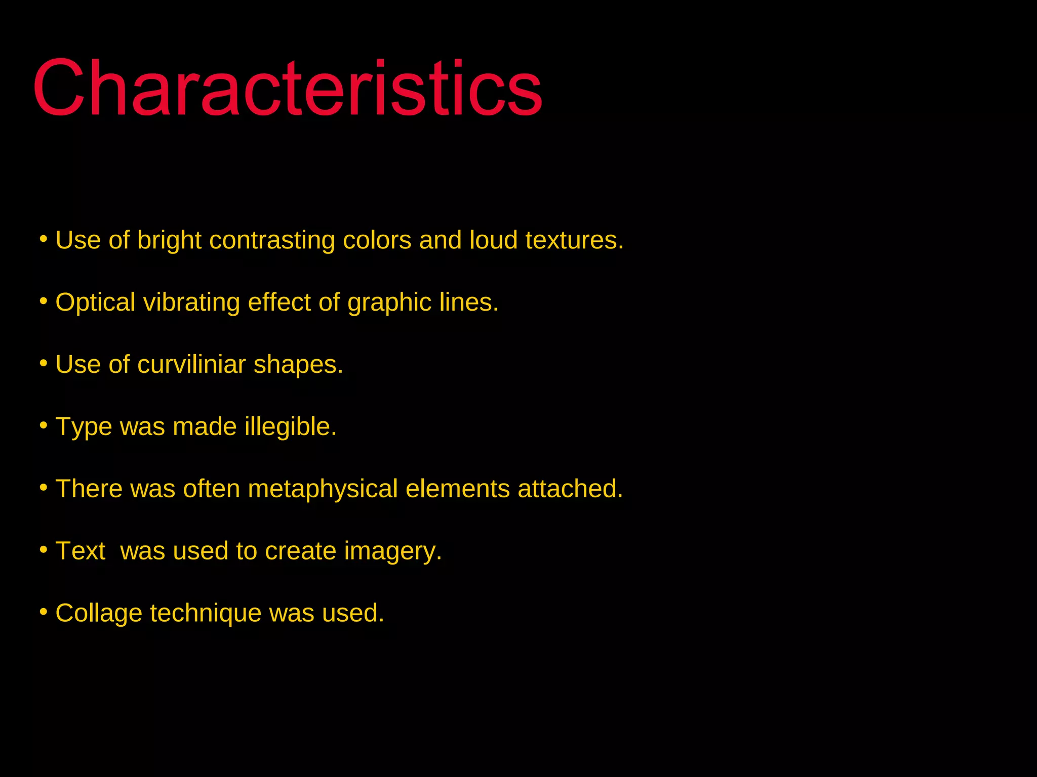 Characteristics
• Use of bright contrasting colors and loud textures.
• Optical vibrating effect of graphic lines.
• Use of curviliniar shapes.
• Type was made illegible.
• There was often metaphysical elements attached.
• Text was used to create imagery.
• Collage technique was used.

 