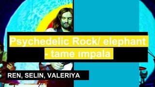 Psychedelic Rock/ elephant
- tame ımpala
REN, SELIN, VALERIYA
 