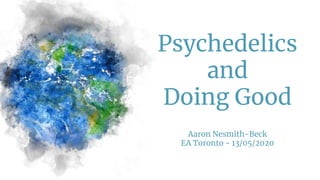 Psychedelics
and
Doing Good
Aaron Nesmith-Beck
EA Toronto - 13/05/2020
 