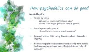 How psychedelics can do good
Mental health
⪢ MDMA for PTSD
○ 54% success rate in MAPS phase 2 trials5
○ Success = “no long...
