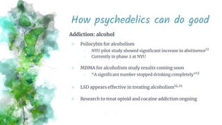 How psychedelics can do good
Addiction: alcohol
⪢ Psilocybin for alcoholism
○ NYU pilot study showed signiﬁcant increase i...