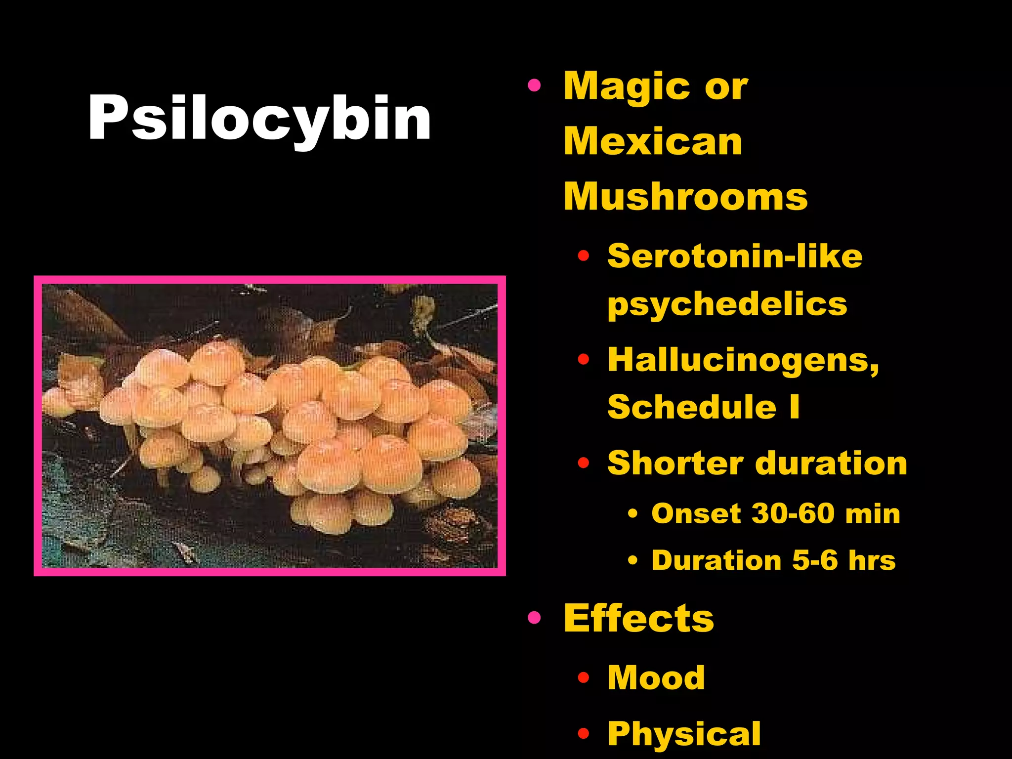 Psilocybin Magic or Mexican Mushrooms Serotonin-like psychedelics Hallucinogens, Schedule I Shorter duration Onset 30-60 min Duration 5-6 hrs Effects  Mood Physical 