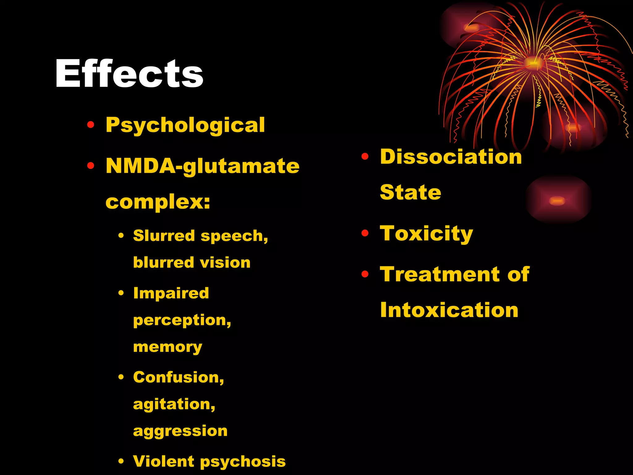 Effects Psychological NMDA-glutamate complex:  Slurred speech, blurred vision Impaired perception, memory Confusion, agitation, aggression Violent psychosis Dissociation State Toxicity Treatment of Intoxication 